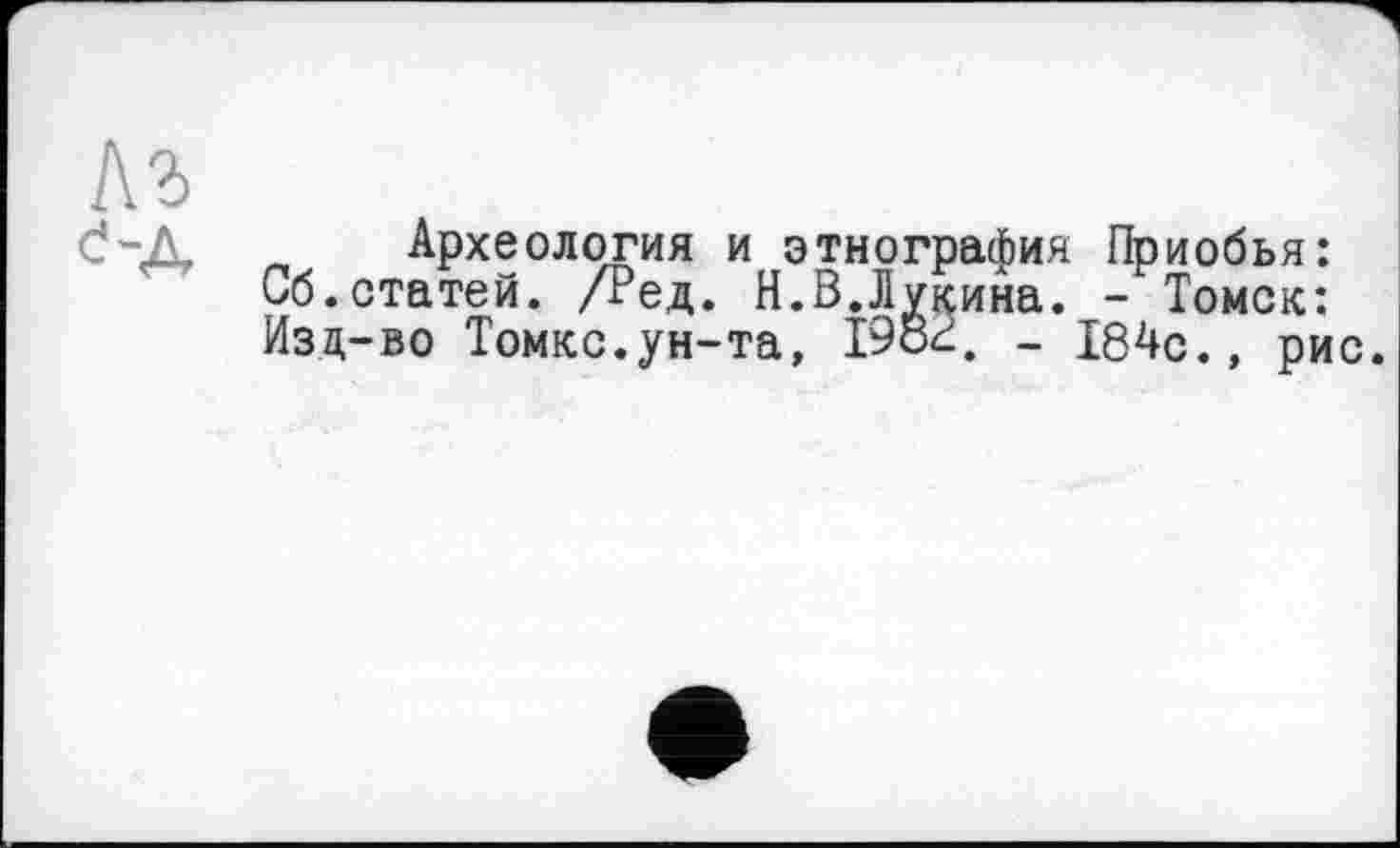 ﻿Археология и этнография Приобья: Сб.статей. /Ред. Н.В.Лукина. - Томск: Изд-во Томке.ун-та, 19о< - 184с., рис.